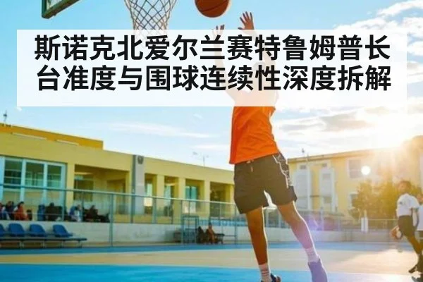 斯诺克北爱尔兰赛特鲁姆普长台准度与围球连续性深度拆解
