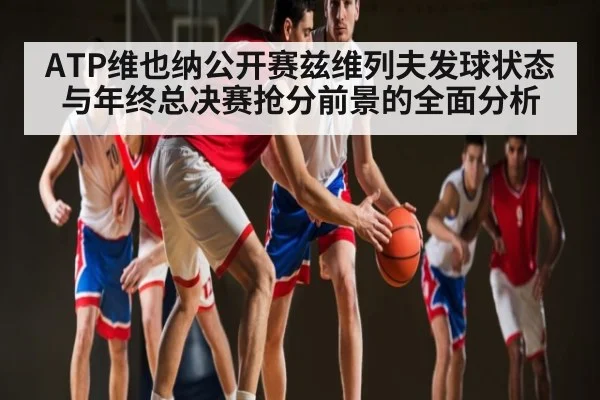 ATP维也纳公开赛兹维列夫发球状态与年终总决赛抢分前景的全面分析